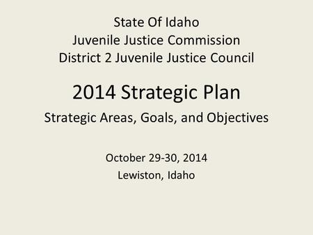 State Of Idaho Juvenile Justice Commission District 2 Juvenile Justice Council 2014 Strategic Plan Strategic Areas, Goals, and Objectives October 29-30,