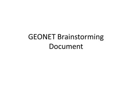 GEONET Brainstorming Document. Content Purpose of the document Brainstorming process / plan Proposed charter Assumptions Use cases Problem description.