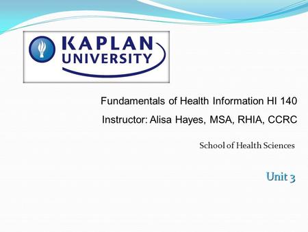 School of Health Sciences Unit 3 Fundamentals of Health Information HI 140 Instructor: Alisa Hayes, MSA, RHIA, CCRC.