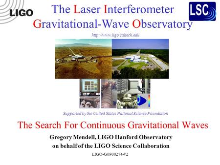 LIGO-G0900274-v2 The Search For Continuous Gravitational Waves Gregory Mendell, LIGO Hanford Observatory on behalf of the LIGO Science Collaboration The.