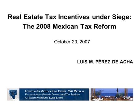 Real Estate Tax Incentives under Siege: The 2008 Mexican Tax Reform October 20, 2007 LUIS M. PÉREZ DE ACHA.