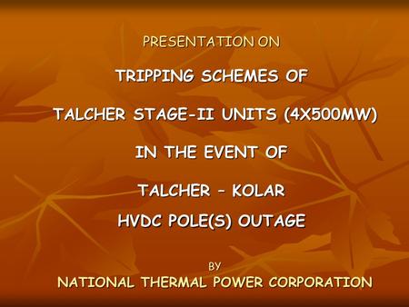 PRESENTATION ON TRIPPING SCHEMES OF TALCHER STAGE-II UNITS (4X500MW) IN THE EVENT OF TALCHER – KOLAR HVDC POLE(S) OUTAGE BY NATIONAL THERMAL POWER CORPORATION.