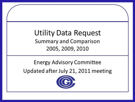 Utility Data Request Summary and Comparison 2005, 2009, 2010 Energy Advisory Committee Updated after July 21, 2011 meeting.