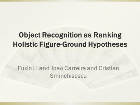 Object Recognition as Ranking Holistic Figure-Ground Hypotheses Fuxin Li and Joao Carreira and Cristian Sminchisescu 1.