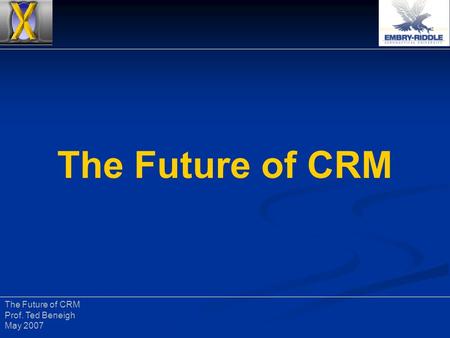 The Future of CRM Prof. Ted Beneigh May 2007. The Future of CRM Prof. Ted Beneigh May 2007 CRM: Vectors 2007 February. 27 – March 1, 2007 February. 27.