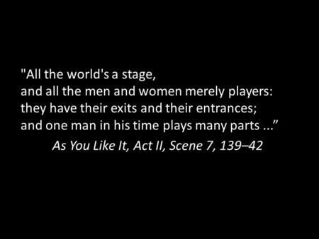 All the world's a stage, and all the men and women merely players: they have their exits and their entrances; and one man in his time plays many parts...”