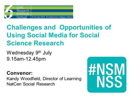 Challenges and Opportunities of Using Social Media for Social Science Research Wednesday 9 th July 9.15am-12.45pm Convenor: Kandy Woodfield, Director of.