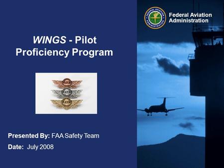 Federal Aviation Administration WINGS - Pilot Proficiency Program Presented By: FAA Safety Team Date: July 2008.