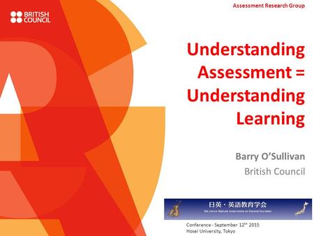 Understanding Assessment = Understanding Learning Barry O’Sullivan British Council Assessment Research Group Conference - September 12 th 2015 Hosei University,