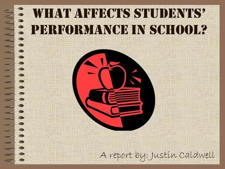 What Affects Students’ Performance in School? A report by: Justin Caldwell.