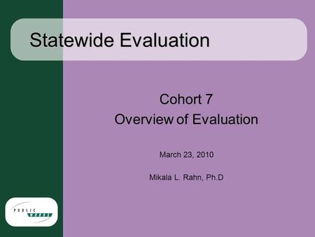 Statewide Evaluation Cohort 7 Overview of Evaluation March 23, 2010 Mikala L. Rahn, Ph.D.