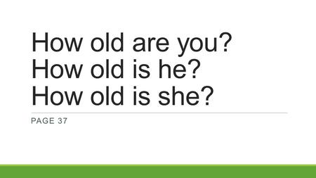 How old are you? How old is he? How old is she? PAGE 37.