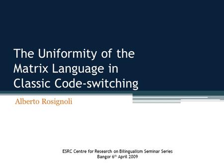 The Uniformity of the Matrix Language in Classic Code-switching Alberto Rosignoli ESRC Centre for Research on Bilingualism Seminar Series Bangor 6 th April.