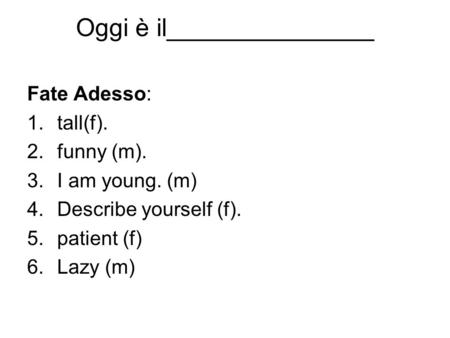 Oggi è il_______________ Fate Adesso: 1.tall(f). 2.funny (m). 3.I am young. (m) 4.Describe yourself (f). 5.patient (f) 6.Lazy (m)