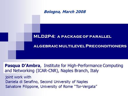 MLD2P4: a package of parallel algebraic multilevel Preconditioners Pasqua DAmbra, Institute for High-Performance Computing and Networking (ICAR-CNR), Naples.