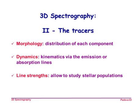 Padova 03 3D Spectrography 3D Spectrography: II - The tracers Morphology: distribution of each component Dynamics: kinematics via the emission or absorption.