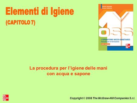 Copyright © 2008 The McGraw-Hill Companies S.r.l. La procedura per ligiene delle mani con acqua e sapone.