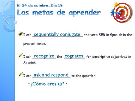 I can ________________________ the verb SER in Spanish in the present tense. I can ___________ the __________ for descriptive adjectives in Spanish. I.