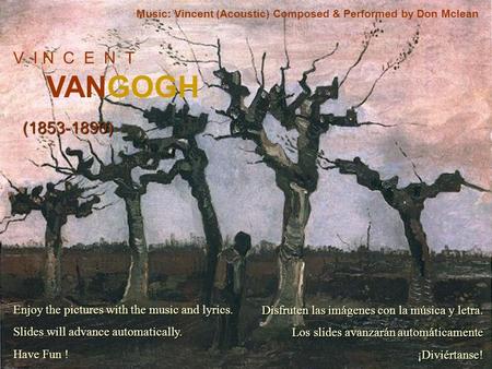 V I N C E N T VANGOGH (1853-1890) Music: Vincent (Acoustic) Composed & Performed by Don Mclean Enjoy the pictures with the music and lyrics. Slides will.