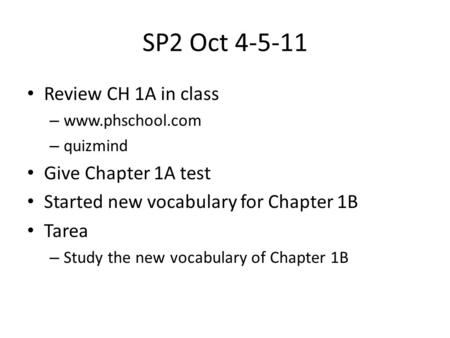 SP2 Oct 4-5-11 Review CH 1A in class – www.phschool.com – quizmind Give Chapter 1A test Started new vocabulary for Chapter 1B Tarea – Study the new vocabulary.