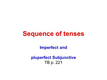 Sequence of tenses Imperfect and pluperfect Subjunctive TB p. 221.