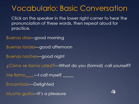 Vocabulario: Basic Conversation Click on the speaker in the lower right corner to hear the pronunciation of these words, then repeat aloud for practice.