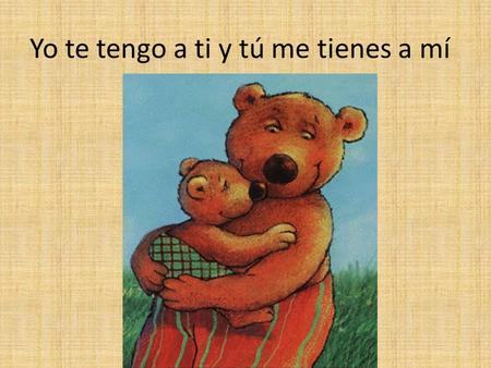 Yo te tengo a ti y tú me tienes a mí. Lee este cuento y verás (you will see) el día a día (the day to day; daily life) de un osito y su padre. Esta es.