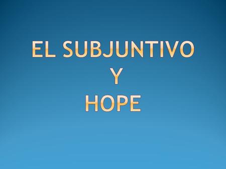 UNCERTAINTY! (To desire) Desear (To hope / wish)Esperar (To want)Querer + QUE + DIFF SUBJECT + SUBJUNCTIVE Present tense, HOPE verb Yo espero que.