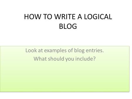 HOW TO WRITE A LOGICAL BLOG Look at examples of blog entries. What should you include? Look at examples of blog entries. What should you include?