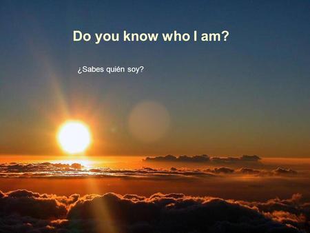 Do you know who I am? ¿Sabes quién soy? Soy alguien con quien convives a diario Im somebody you live with every day.. Soy alguien con quién vives a diario.