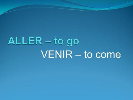 VENIR – to come. ALLER – to go jevais tu vas il, elle on va nous allons vous allez ils, elles vont.