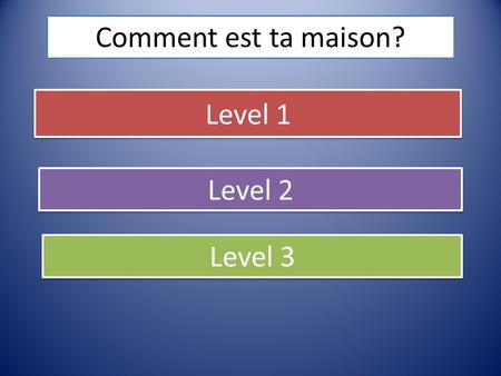 Comment est ta maison? Level 1 Level 2 Level 3.