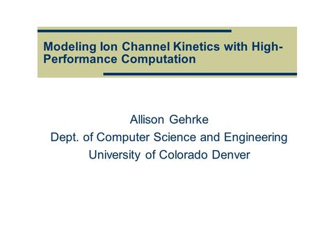 Modeling Ion Channel Kinetics with High- Performance Computation Allison Gehrke Dept. of Computer Science and Engineering University of Colorado Denver.