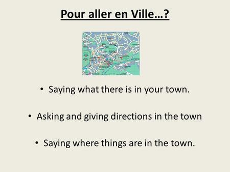 Pour aller en Ville…? Saying what there is in your town. Asking and giving directions in the town Saying where things are in the town.