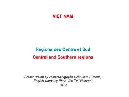 VIT NAM Régions des Centre et Sud Central and Southern regions French words by Jacques Nguyn Hiu Liêm (France) English words by Phan Văn Tú (Vietnam)