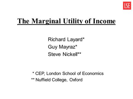 The Marginal Utility of Income Richard Layard* Guy Mayraz* Steve Nickell** * CEP, London School of Economics ** Nuffield College, Oxford.