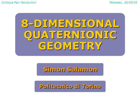 Colloque Paul GauduchonPalaiseau, 20/05/05 8-DIMENSIONAL QUATERNIONIC GEOMETRY 8-DIMENSIONAL QUATERNIONIC GEOMETRY Simon Salamon Politecnico di Torino.