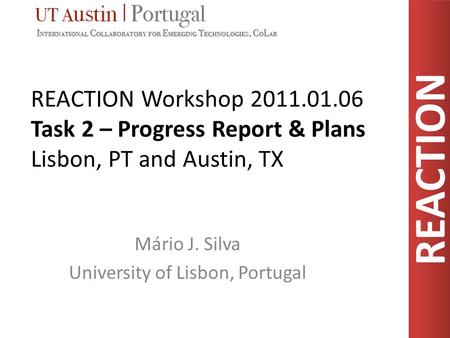 REACTION REACTION Workshop 2011.01.06 Task 2 – Progress Report & Plans Lisbon, PT and Austin, TX Mário J. Silva University of Lisbon, Portugal.