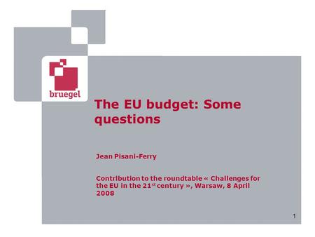 1 The EU budget: Some questions Jean Pisani-Ferry Contribution to the roundtable « Challenges for the EU in the 21 st century », Warsaw, 8 April 2008.