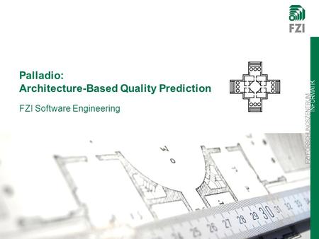 FZI FORSCHUNGSZENTRUM INFORMATIK FZI Software Engineering Palladio: Architecture-Based Quality Prediction.