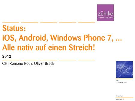 © Zühlke 2011 Romano Roth Status: iOS, Android, Windows Phone 7,... Alle nativ auf einen Streich! 2012 CH: Romano Roth, Oliver Brack 12. November 2012.