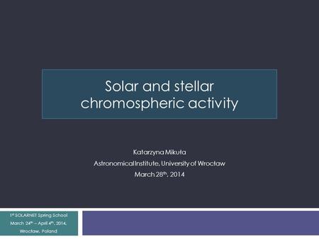 Solar and stellar chromospheric activity Katarzyna Mikuła Astronomical Institute, University of Wrocław March 28 th, 2014 1 st SOLARNET Spring School March.