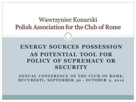 ENERGY SOURCES POSSESSION AS POTENTIAL TOOL FOR POLICY OF SUPREMACY OR SECURITY ANNUAL CONFERENCE OF THE CLUB OF ROME, BUCURESTI, SEPTEMBER 30 - OCTOBER.