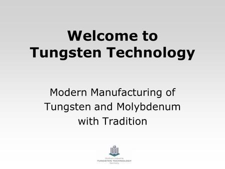 Welcome to Tungsten Technology Modern Manufacturing of Tungsten and Molybdenum with Tradition.