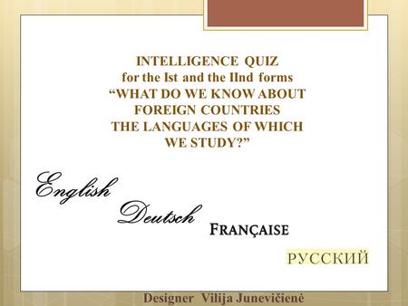 INTELLIGENCE QUIZ for the Ist and the IInd forms WHAT DO WE KNOW ABOUT FOREIGN COUNTRIES THE LANGUAGES OF WHICH WE STUDY? Designer Vilija Junevičienė