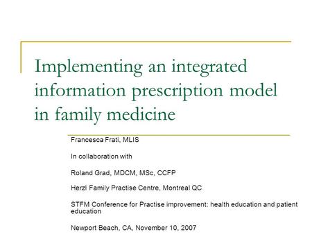 Implementing an integrated information prescription model in family medicine Francesca Frati, MLIS In collaboration with Roland Grad, MDCM, MSc, CCFP Herzl.