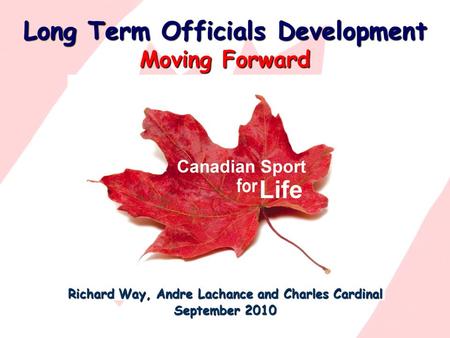 Long Term Officials Development Moving Forward Richard Way, Andre Lachance and Charles Cardinal September 2010.