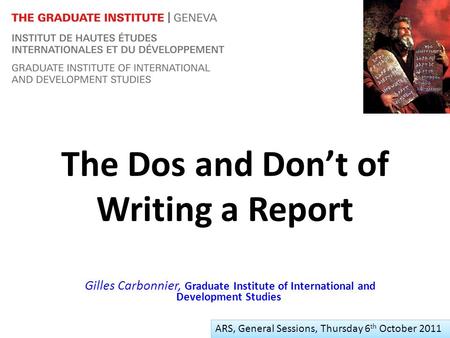 The Dos and Dont of Writing a Report Gilles Carbonnier, Graduate Institute of International and Development Studies ARS, Thursday 6 th October 2011 ARS,