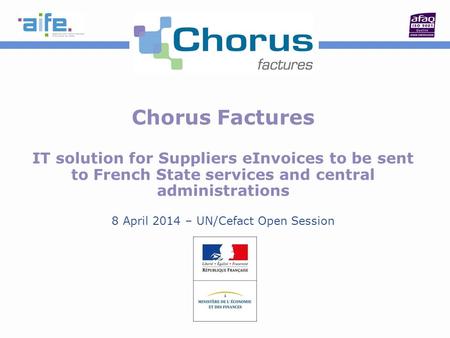 Chorus Factures IT solution for Suppliers eInvoices to be sent to French State services and central administrations 8 April 2014 – UN/Cefact Open Session.