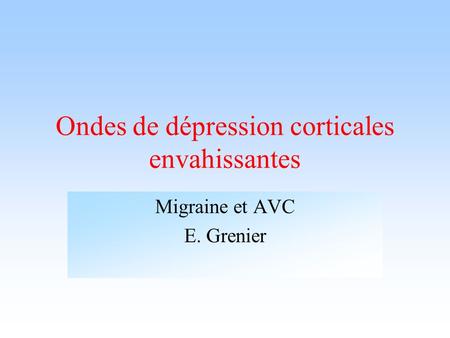 Ondes de dépression corticales envahissantes Migraine et AVC E. Grenier.